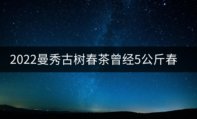 2022曼秀古樹春茶曾經5公斤春茶現場競拍出107萬元