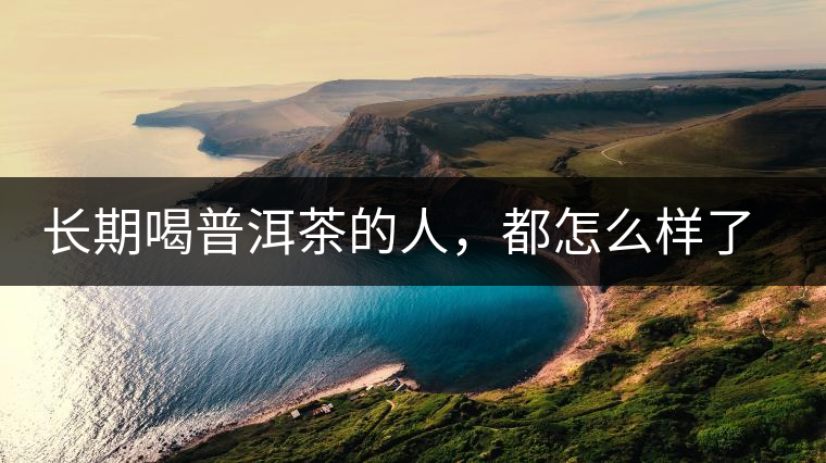 長期喝普洱茶的人,都怎么樣了?為你總結:或可得到3個好處 長期喝普洱茶的人,都怎么樣了?為你總結:或可得到3個好處