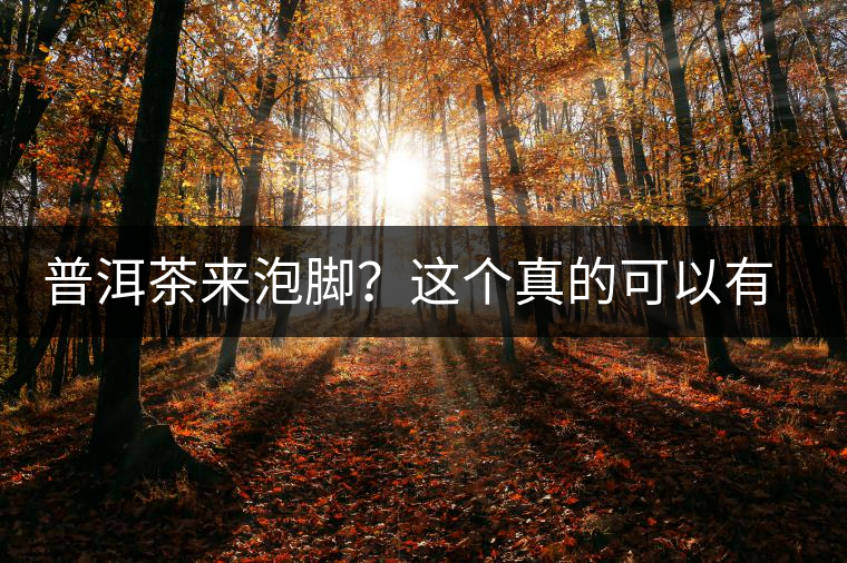 普洱茶來泡腳?這個真的可以有,還有治療腳氣的功效 普洱茶來泡腳?這個真的可以有,還有治療腳氣的功效