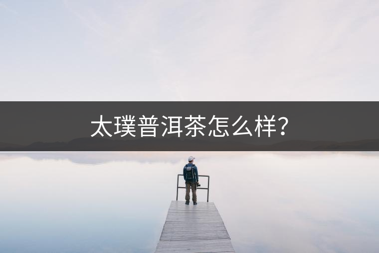 太璞普洱茶怎么樣? 太璞普洱茶怎么樣?