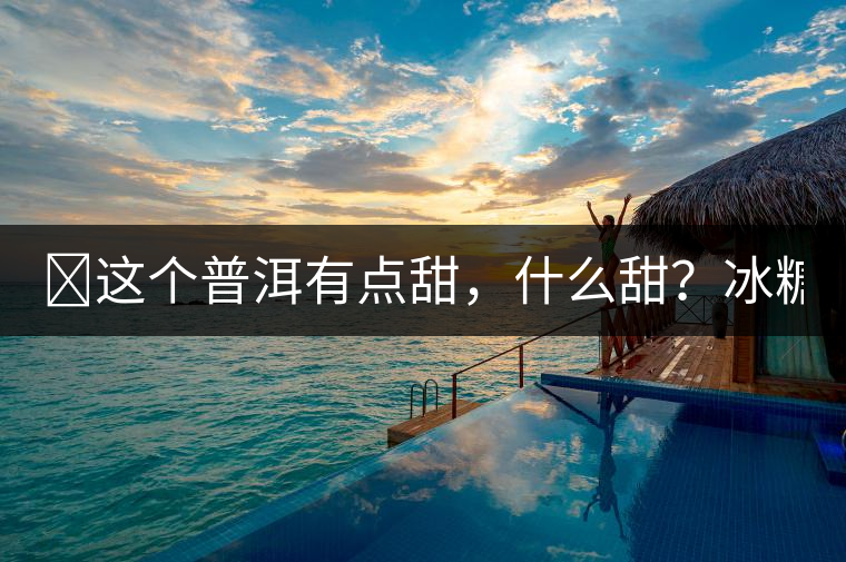 ?這個普洱有點甜,什么甜?冰糖甜! ?這個普洱有點甜,什么甜?冰糖甜!