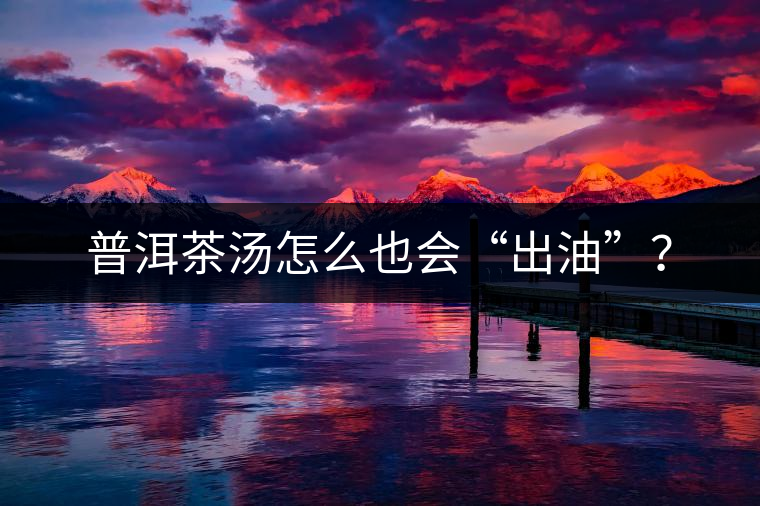 普洱茶湯怎么也會“出油”? 普洱茶湯怎么也會“出油”?