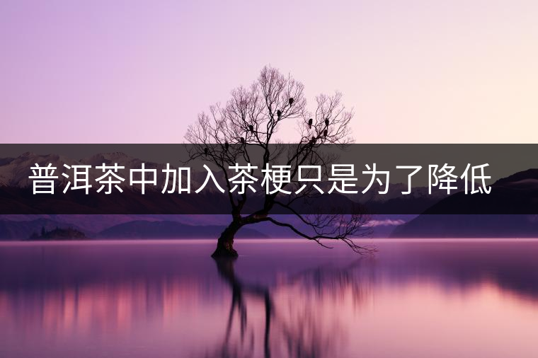 普洱茶中加入茶梗只是為了降低成本? 普洱茶中加入茶梗只是為了降低成本?