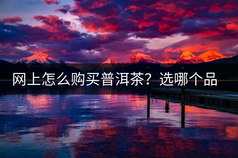 網上怎么購買普洱茶?選哪個品牌比較好?業內人士良心揭秘 網上怎么購買普洱茶?選哪個品牌比較好?業內人士良心揭秘