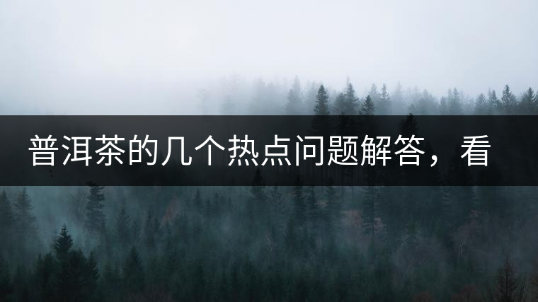 普洱茶的幾個熱點問題解答,看完終于明白了! 普洱茶的幾個熱點問題解答,看完終于明白了!