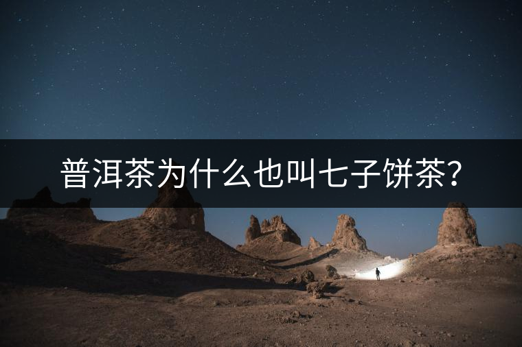 普洱茶為什么也叫七子餅茶? 普洱茶為什么也叫七子餅茶?