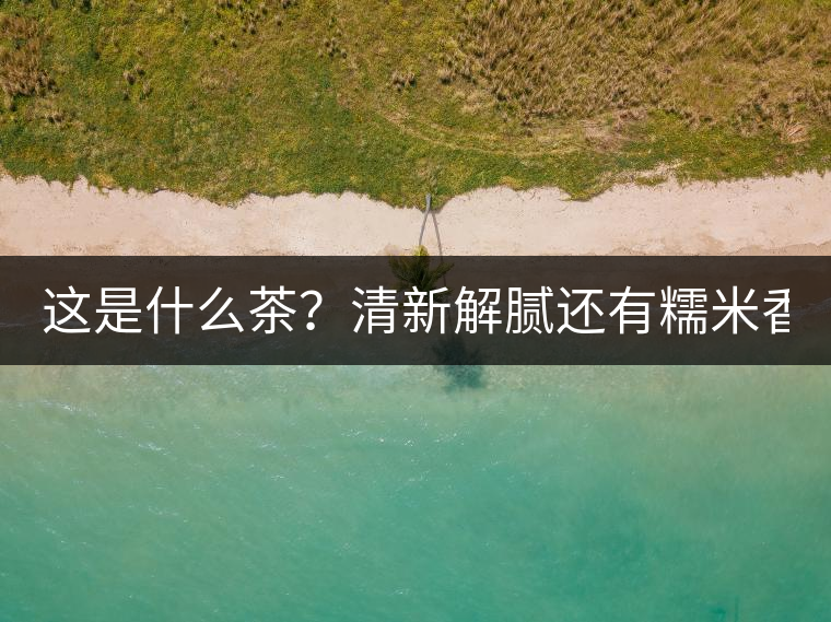 這是什么茶？清新解膩還有糯米香！
