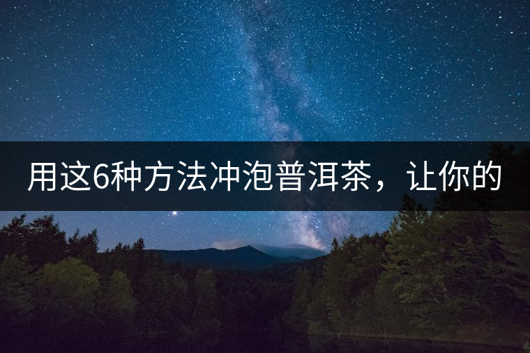 用這6種方法沖泡普洱茶，讓你的茶好喝N倍！