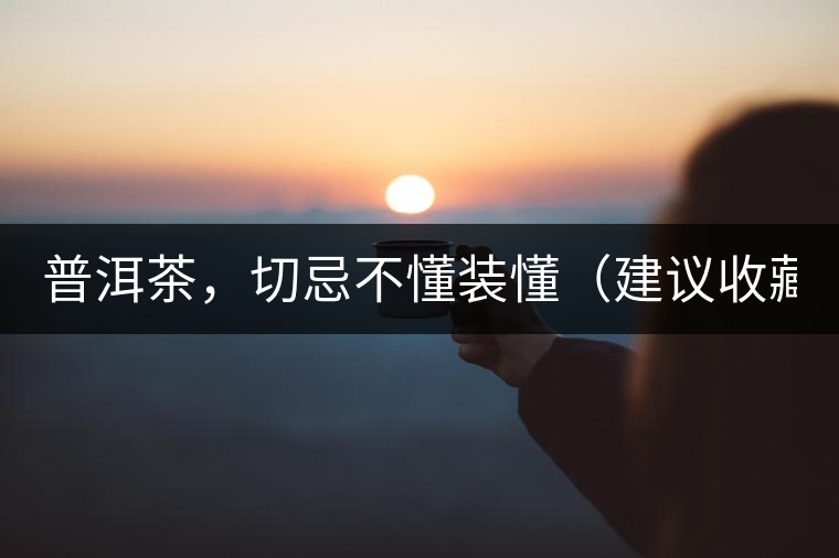 普洱茶，切忌不懂裝懂（建議收藏）