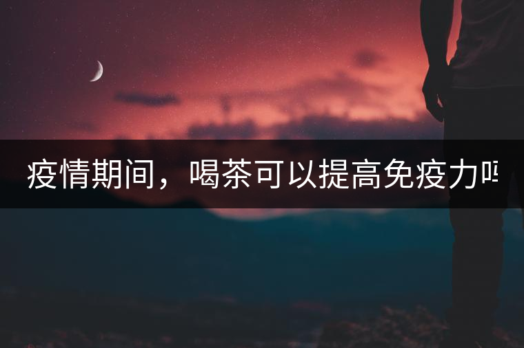 疫情期間,喝茶可以提高免疫力嗎? 疫情期間,喝茶可以提高免疫力嗎?