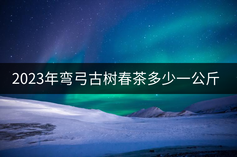 2023年彎弓古樹春茶多少一公斤？
