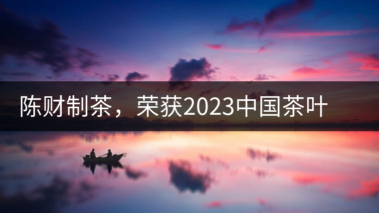 陳財(cái)制茶,榮獲2023中國茶葉十大領(lǐng)軍人物稱號(hào) 陳財(cái)制茶,榮獲2023中國茶葉十大領(lǐng)軍人物稱號(hào)