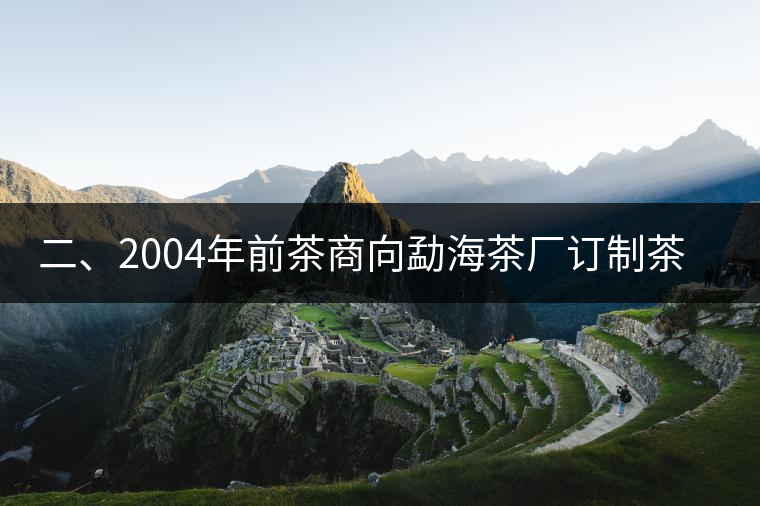 二、2004年前茶商向勐海茶廠訂制茶的景況 二、2004年前茶商向勐海茶廠訂制茶的景況