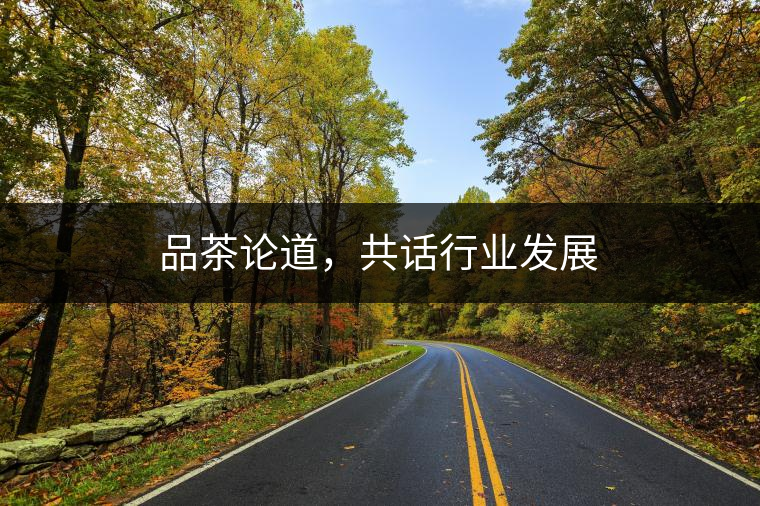品茶論道,共話行業(yè)發(fā)展 品茶論道,共話行業(yè)發(fā)展