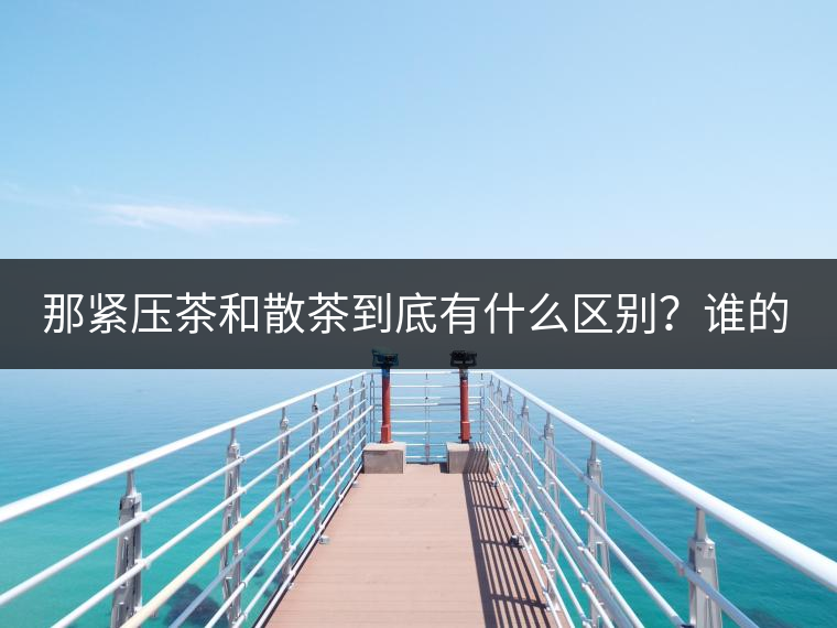 那緊壓茶和散茶到底有什么區別？誰的品質又更好呢