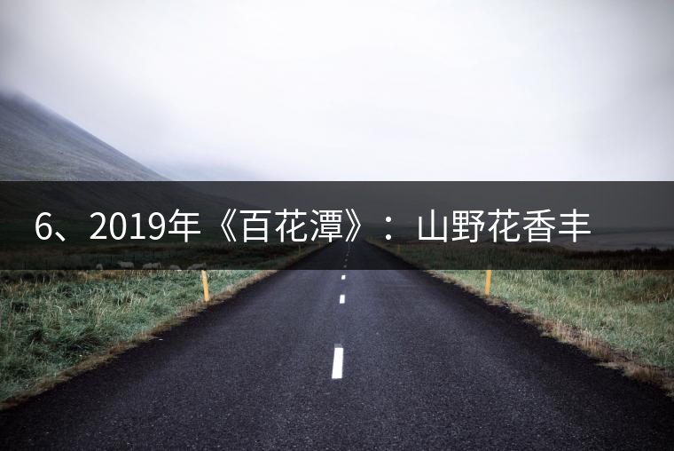 6、2019年《百花潭》:山野花香豐富妖嬈,氣韻強(qiáng)勁,極度甜柔、飽滿 6、2019年《百花潭》:山野花香豐富妖嬈,氣韻強(qiáng)勁,極度甜柔、飽滿