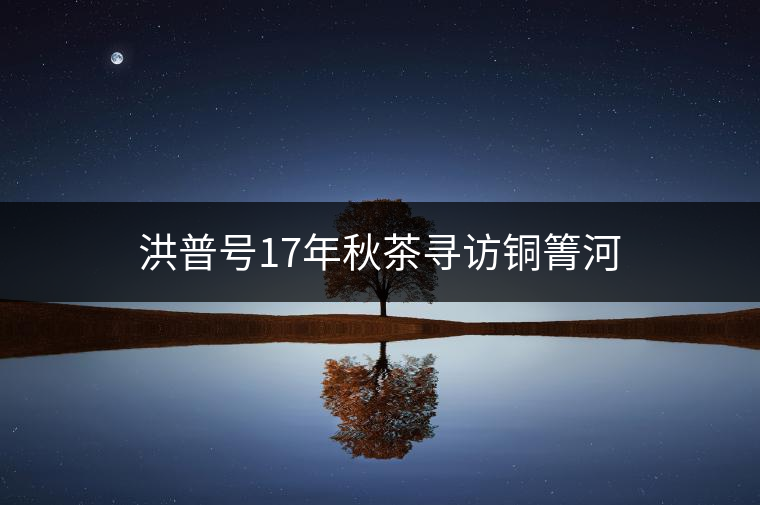 洪普號17年秋茶尋訪銅箐河 洪普號17年秋茶尋訪銅箐河