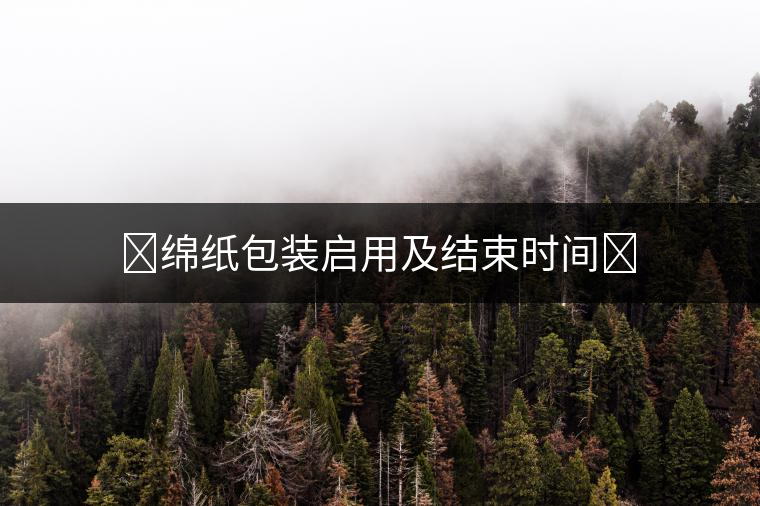 ?綿紙包裝啟用及結束時間? ?綿紙包裝啟用及結束時間?