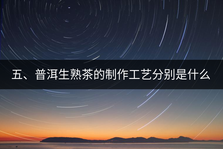 五、普洱生熟茶的制作工藝分別是什么? 五、普洱生熟茶的制作工藝分別是什么?