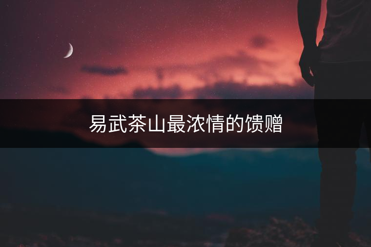 易武茶山最濃情的饋贈(zèng) 易武茶山最濃情的饋贈(zèng)
