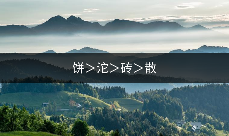 餅>沱>磚>散 餅>沱>磚>散