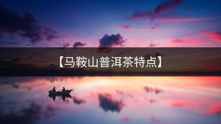 【馬鞍山普洱茶特點】 【馬鞍山普洱茶特點】