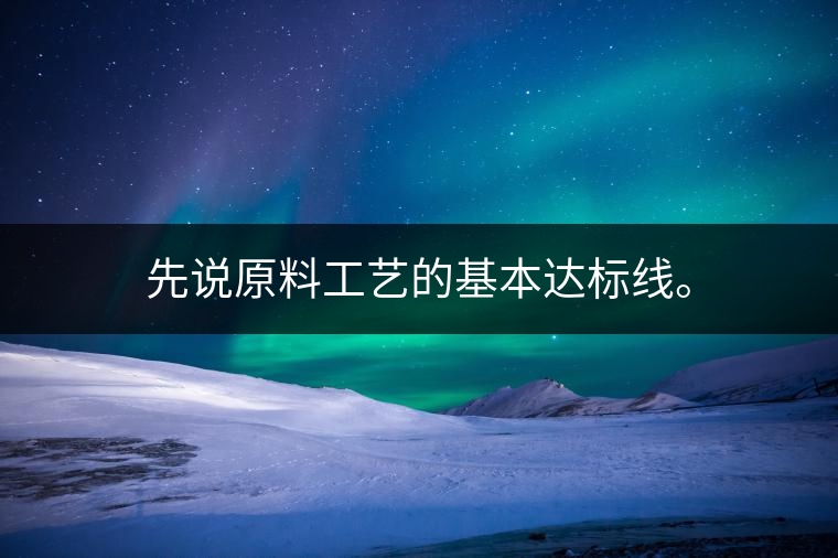 先說(shuō)原料工藝的基本達(dá)標(biāo)線。 先說(shuō)原料工藝的基本達(dá)標(biāo)線。