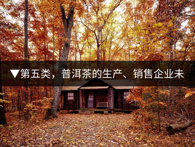 ▼第五類，普洱茶的生產(chǎn)、銷售企業(yè)未售出的庫(kù)存