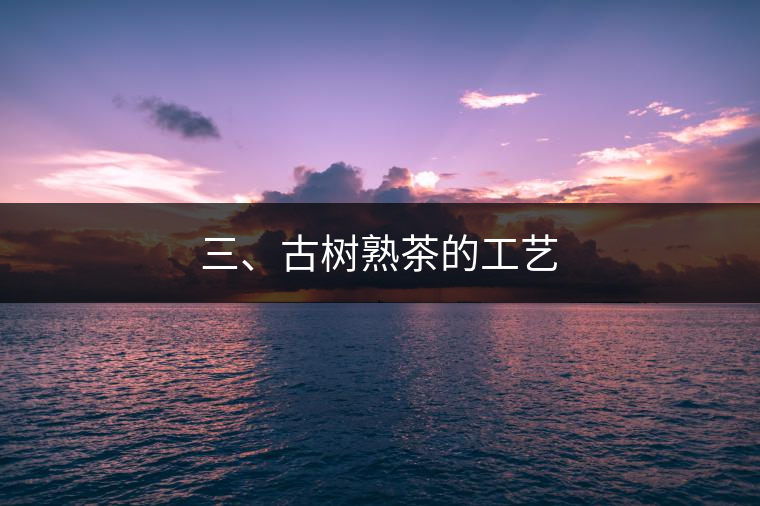 三、古樹熟茶的工藝 三、古樹熟茶的工藝
