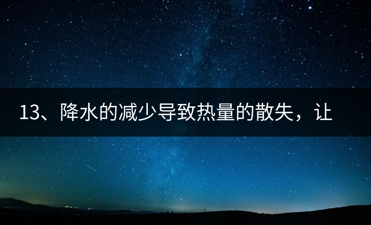 13、降水的減少導致熱量的散失，讓茶醒得晚發得晚。植物成長需水分、養分、還需熱量，熱量的獲得有外部的內部的及自身的三種方式，也就是說來自于太陽地球及物體自身。