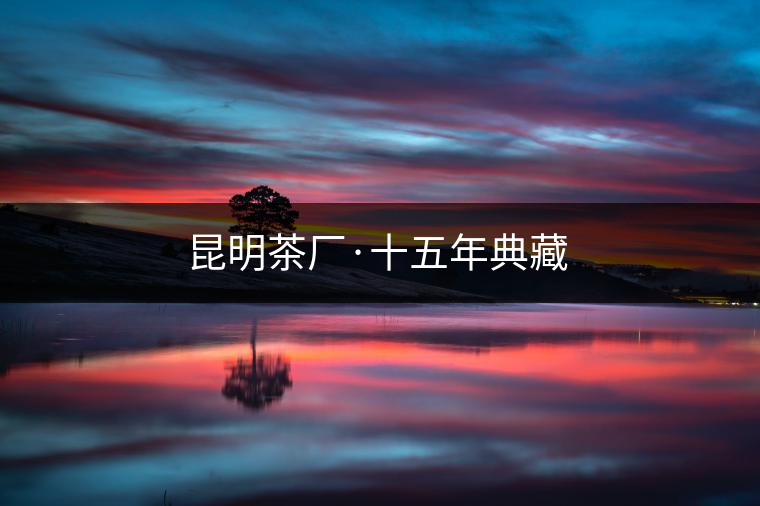 昆明茶廠·十五年典藏 昆明茶廠·十五年典藏