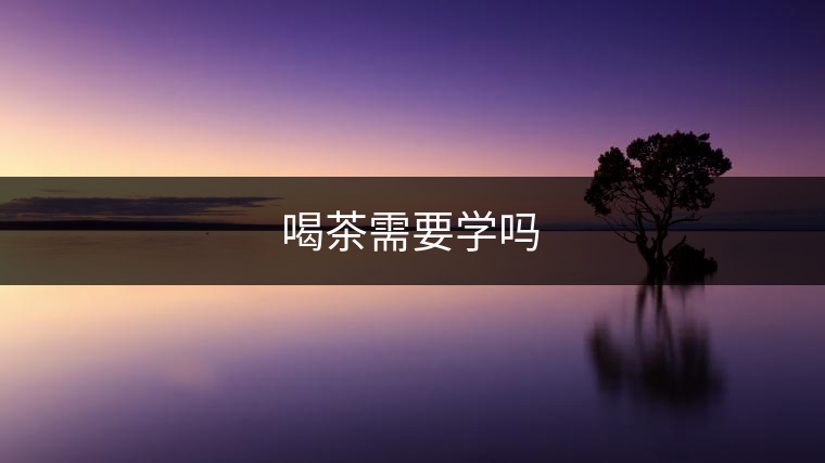 喝茶需要學嗎 喝茶需要學嗎