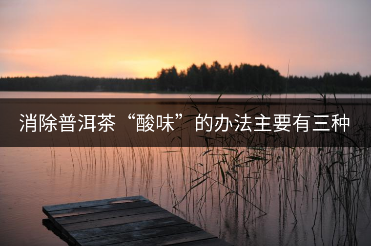 消除普洱茶“酸味”的辦法主要有三種: 消除普洱茶“酸味”的辦法主要有三種:
