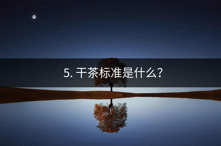 ? 5. 干茶標準是什么? ? 5. 干茶標準是什么?