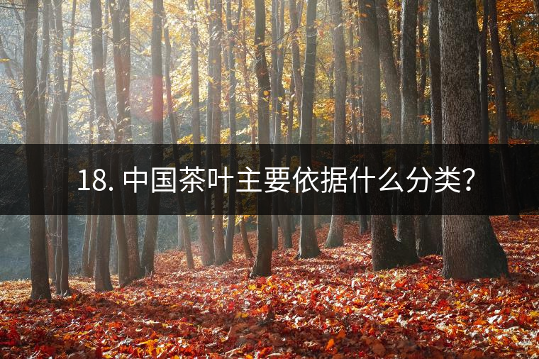 ? 18. 中國茶葉主要依據什么分類? ? 18. 中國茶葉主要依據什么分類?