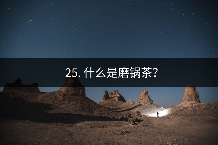 ? 25. 什么是磨鍋茶? ? 25. 什么是磨鍋茶?