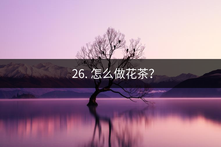 ? 26. 怎么做花茶？