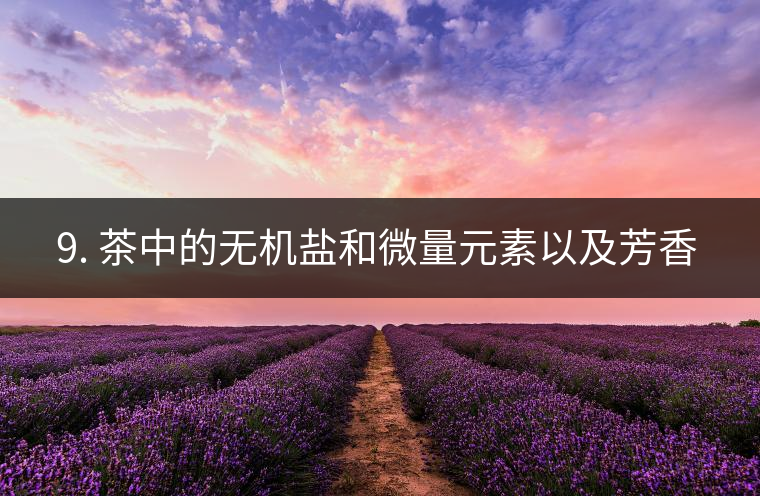 ? 9. 茶中的無機鹽和微量元素以及芳香物有什么用? ? 9. 茶中的無機鹽和微量元素以及芳香物有什么用?