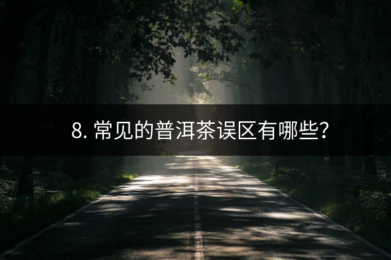 ? 8. 常見的普洱茶誤區有哪些? ? 8. 常見的普洱茶誤區有哪些?