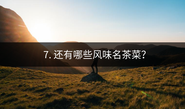 ? 7. 還有哪些風味名茶菜? ? 7. 還有哪些風味名茶菜?