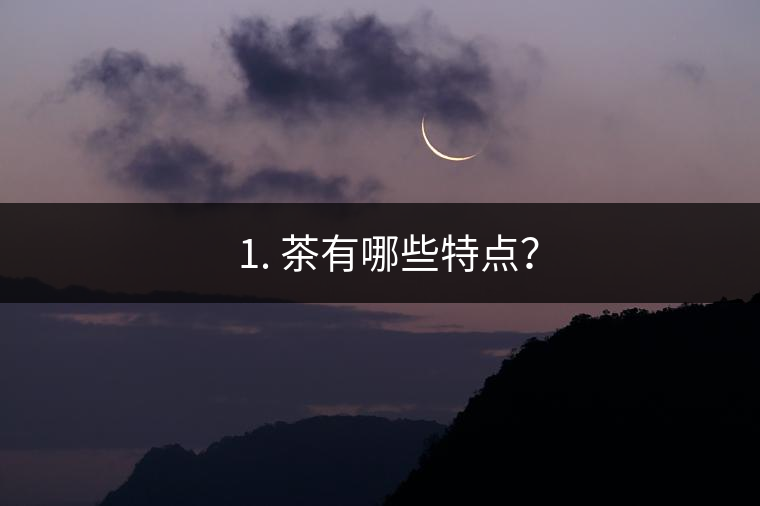 ? 1. 茶有哪些特點? ? 1. 茶有哪些特點?