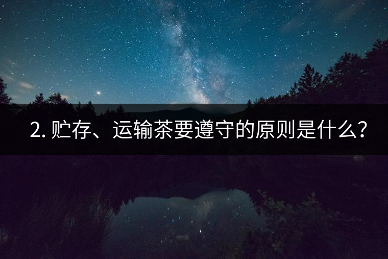 ? 2. 貯存、運輸茶要遵守的原則是什么？