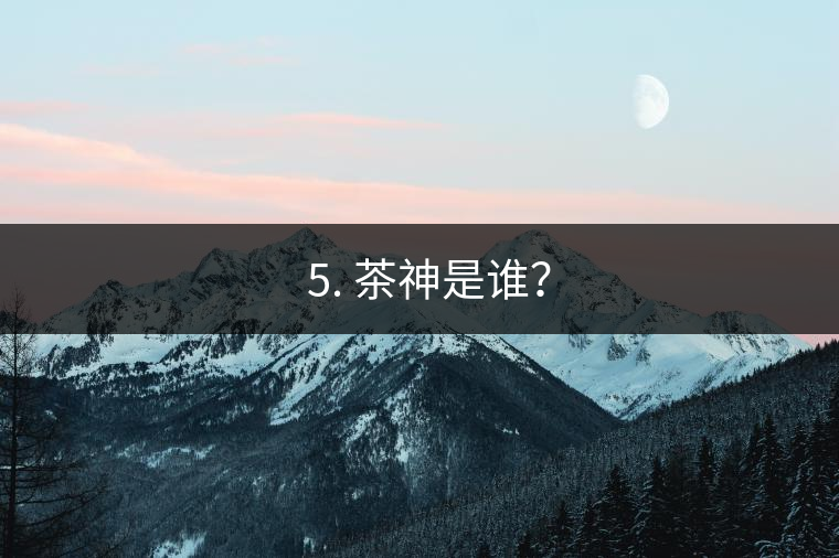 ? 5. 茶神是誰？