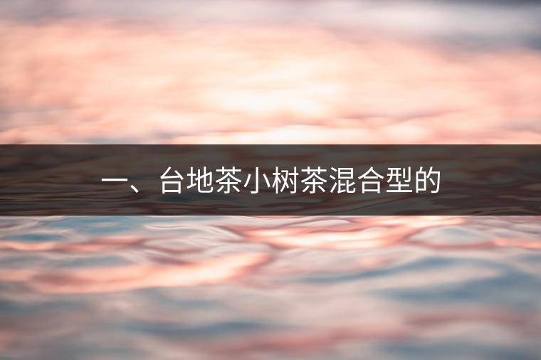 一、臺地茶小樹茶混合型的 一、臺地茶小樹茶混合型的