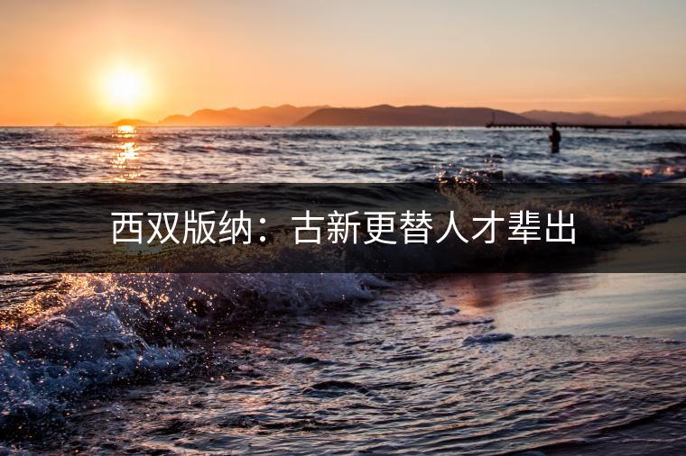 西雙版納:古新更替人才輩出 西雙版納:古新更替人才輩出