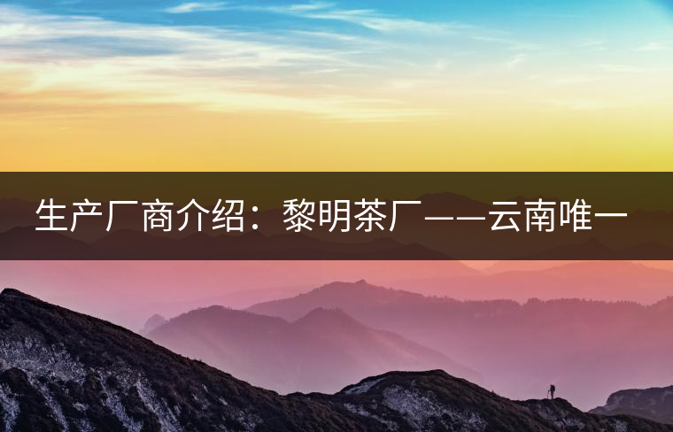 生產廠商介紹:黎明茶廠——云南唯一的國營茶廠 生產廠商介紹:黎明茶廠——云南唯一的國營茶廠