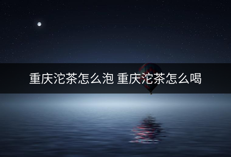 重慶沱茶怎么泡 重慶沱茶怎么喝